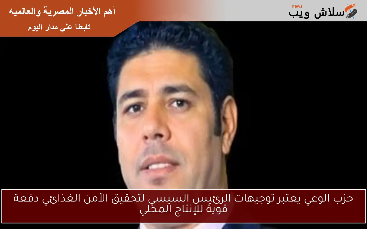 حزب الوعي يعتبر توجيهات الرئيس السيسي لتحقيق الأمن الغذائي دفعة قوية للإنتاج المحلي