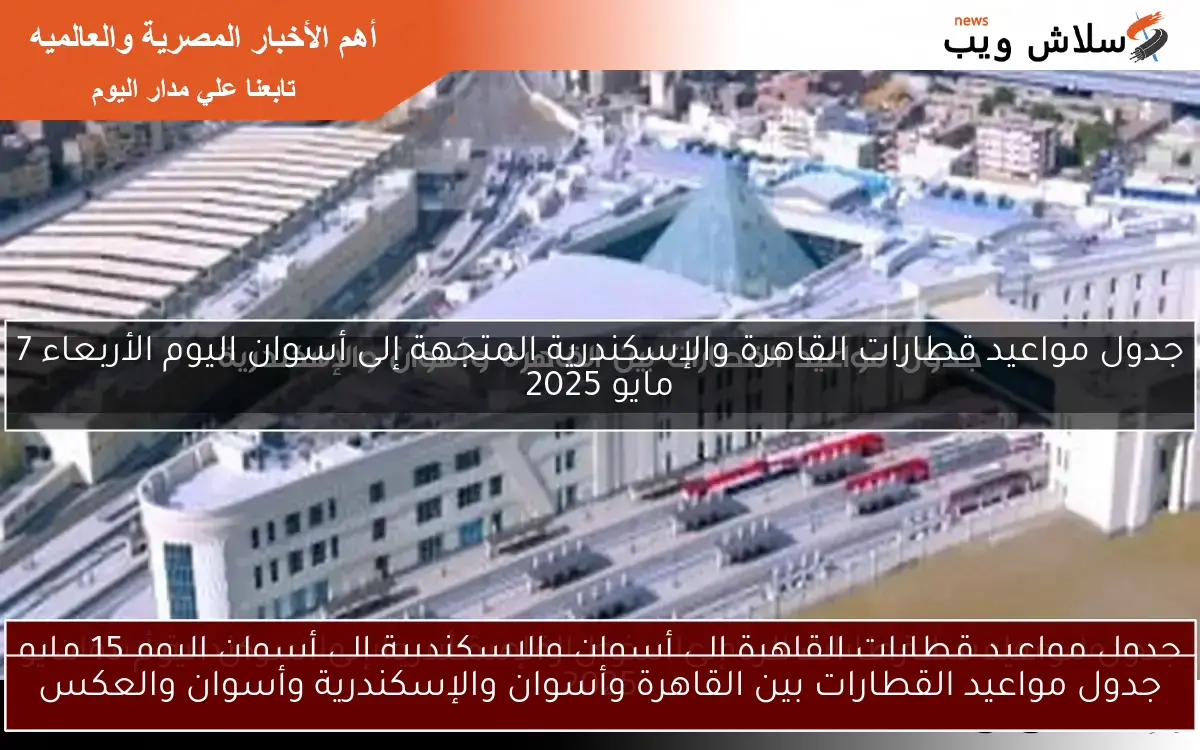 جدول مواعيد القطارات بين القاهرة وأسوان والإسكندرية وأسوان والعكس