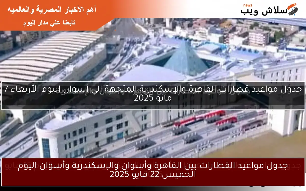 جدول مواعيد القطارات بين القاهرة وأسوان والإسكندرية وأسوان اليوم الخميس 22 مايو 2025