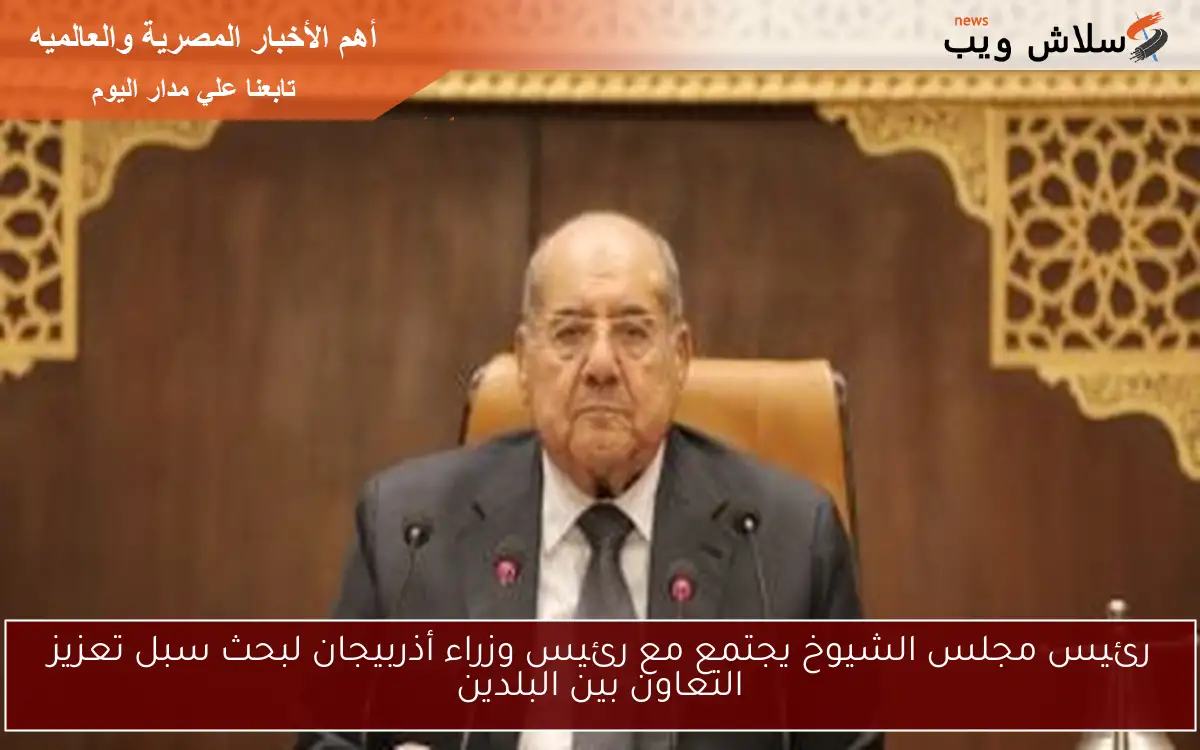 رئيس مجلس الشيوخ يجتمع مع رئيس وزراء أذربيجان لبحث سبل تعزيز التعاون بين البلدين