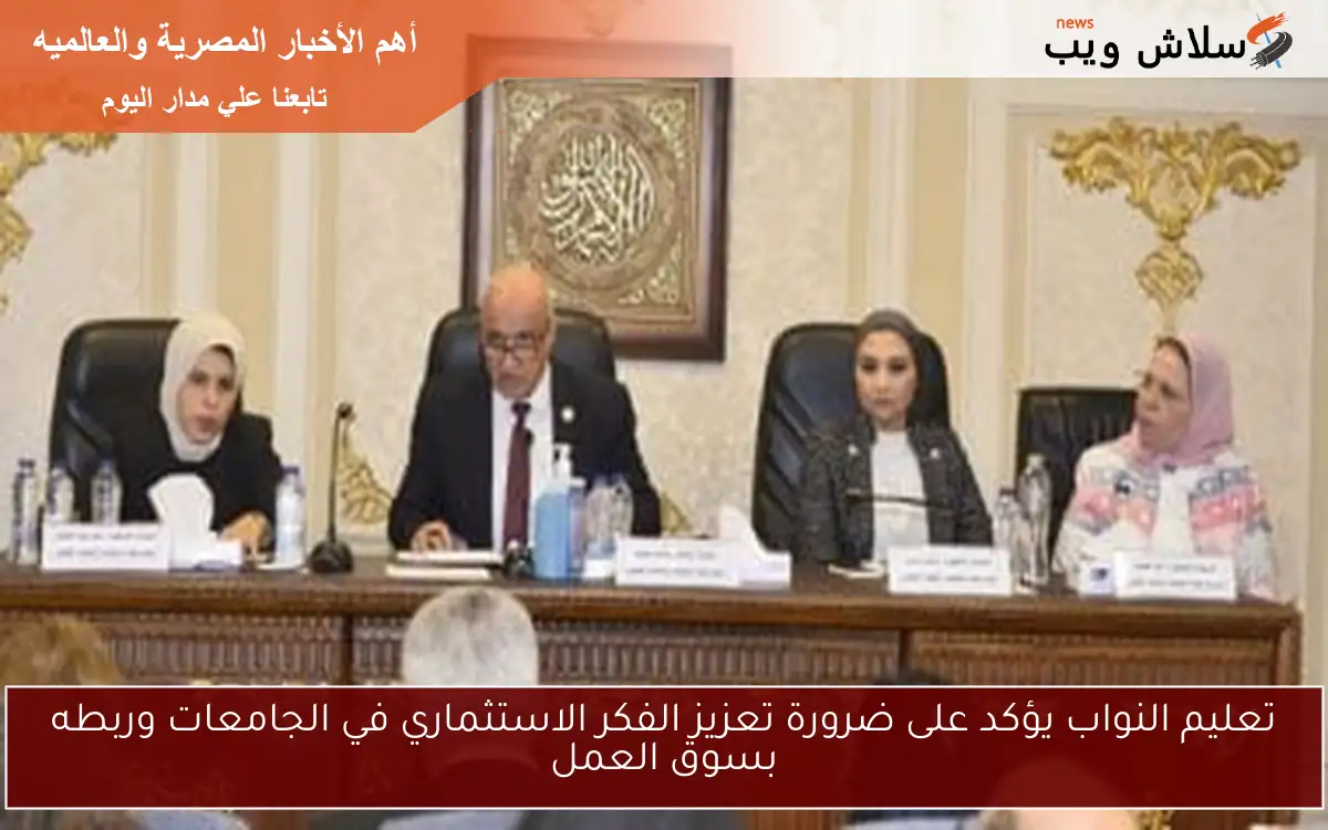 تعليم النواب يؤكد على ضرورة تعزيز الفكر الاستثماري في الجامعات وربطه بسوق العمل