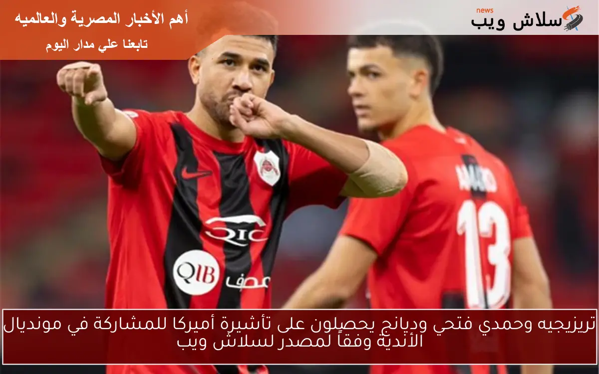 تريزيجيه وحمدي فتحي وديانج يحصلون على تأشيرة أميركا للمشاركة في مونديال الأندية وفقاً لمصدر لسلاش ويب