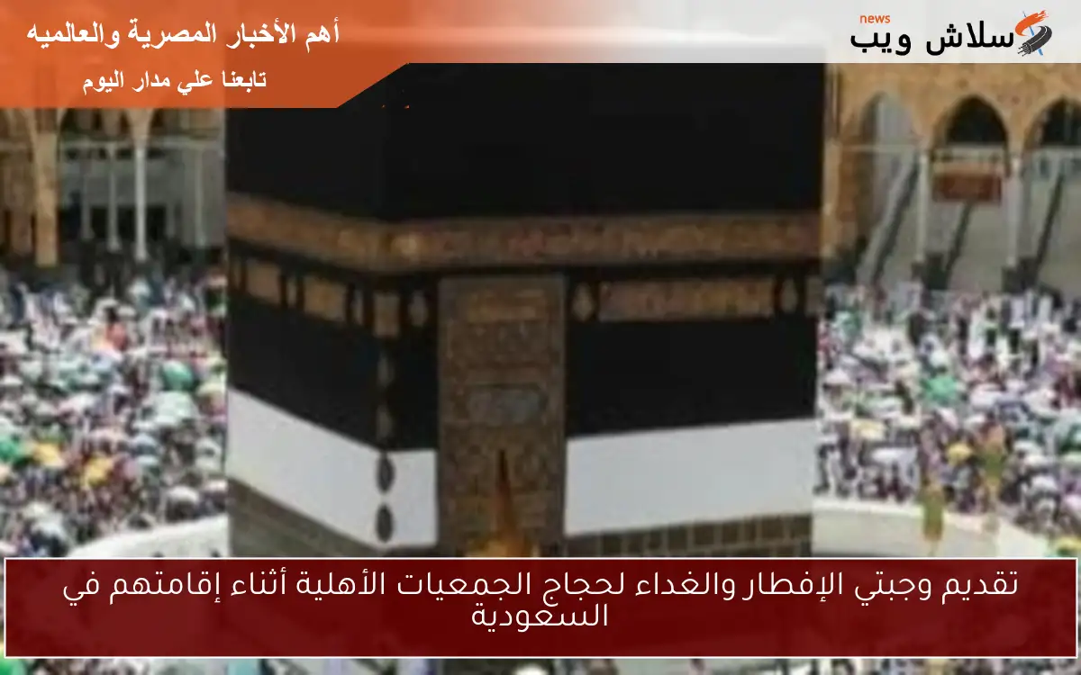 تقديم وجبتي الإفطار والغداء لحجاج الجمعيات الأهلية أثناء إقامتهم في السعودية 2 تقديم وجبتي الإفطار والغداء لحجاج الجمعيات الأهلية أثناء إقامتهم في السعودية