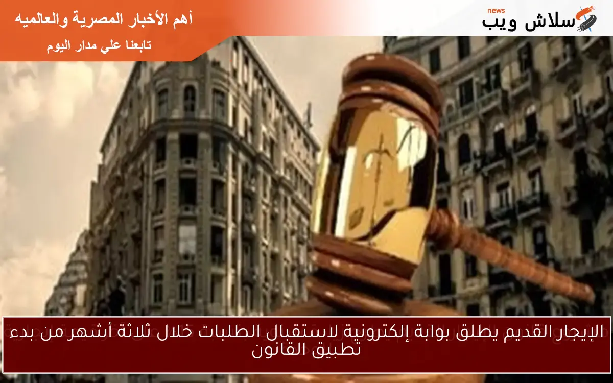 الإيجار القديم يطلق بوابة إلكترونية لاستقبال الطلبات خلال ثلاثة أشهر من بدء تطبيق القانون