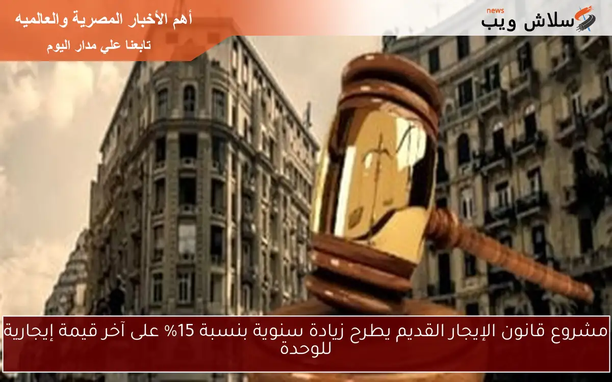 مشروع قانون الإيجار القديم يطرح زيادة سنوية بنسبة 15% على آخر قيمة إيجارية للوحدة