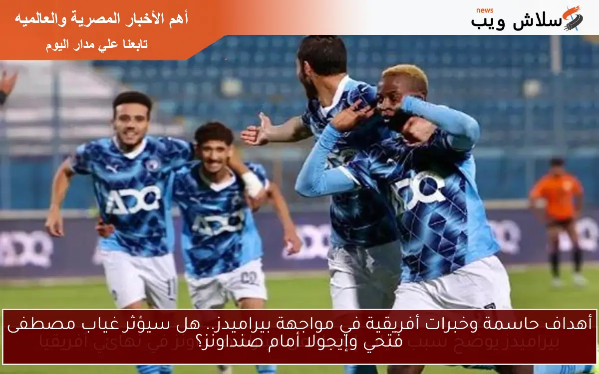 أهداف حاسمة وخبرات أفريقية في مواجهة بيراميدز.. هل سيؤثر غياب مصطفى فتحي وإيجولا أمام صنداونز؟