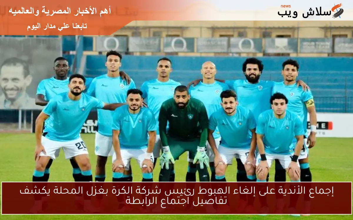 إجماع الأندية على إلغاء الهبوط رئيس شركة الكرة بغزل المحلة يكشف تفاصيل اجتماع الرابطة