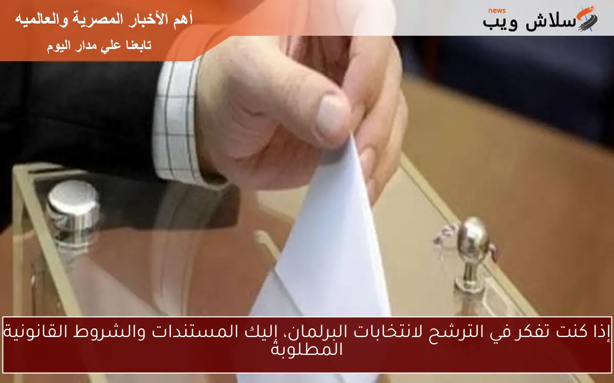 إذا كنت تفكر في الترشح لانتخابات البرلمان، إليك المستندات والشروط القانونية المطلوبة