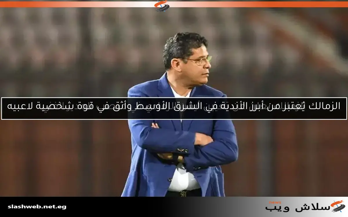 الزمالك يُعتبر من أبرز الأندية في الشرق الأوسط وأثق في قوة شخصية لاعبيه 2 الزمالك يُعتبر من أبرز الأندية في الشرق الأوسط وأثق في قوة شخصية لاعبيه