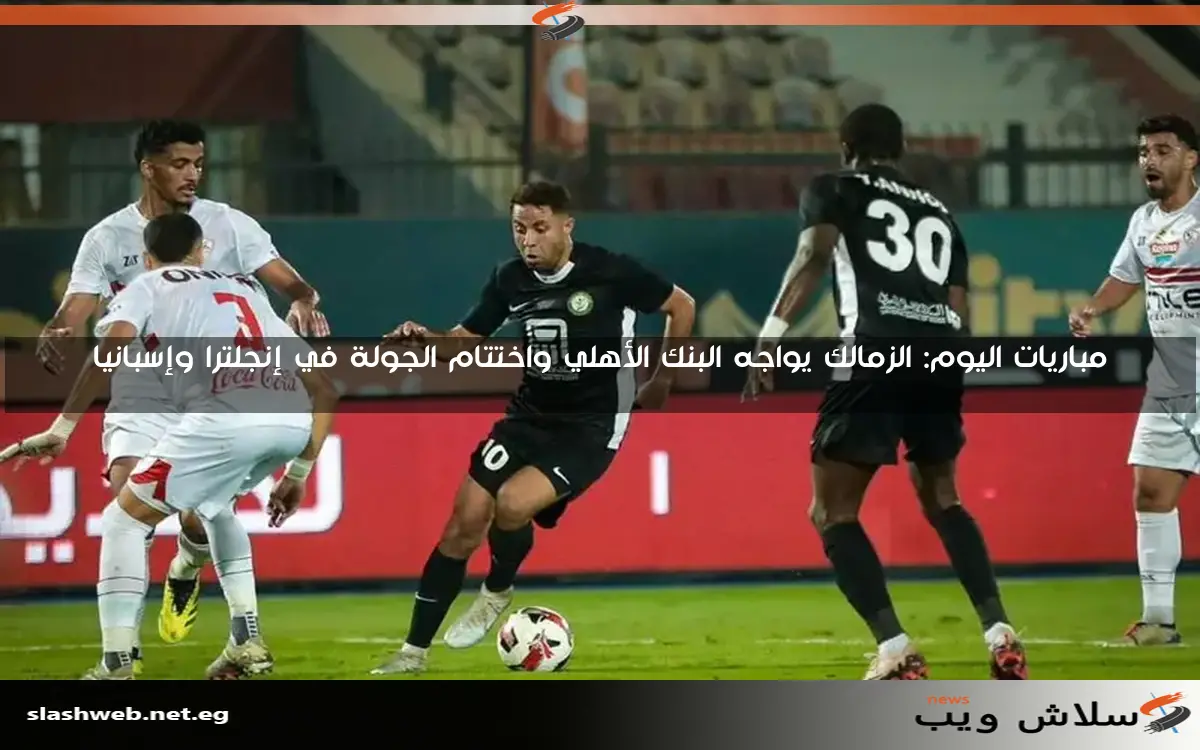 مباريات اليوم: الزمالك يواجه البنك الأهلي واختتام الجولة في إنجلترا وإسبانيا 2 مباريات اليوم: الزمالك يواجه البنك الأهلي واختتام الجولة في إنجلترا وإسبانيا