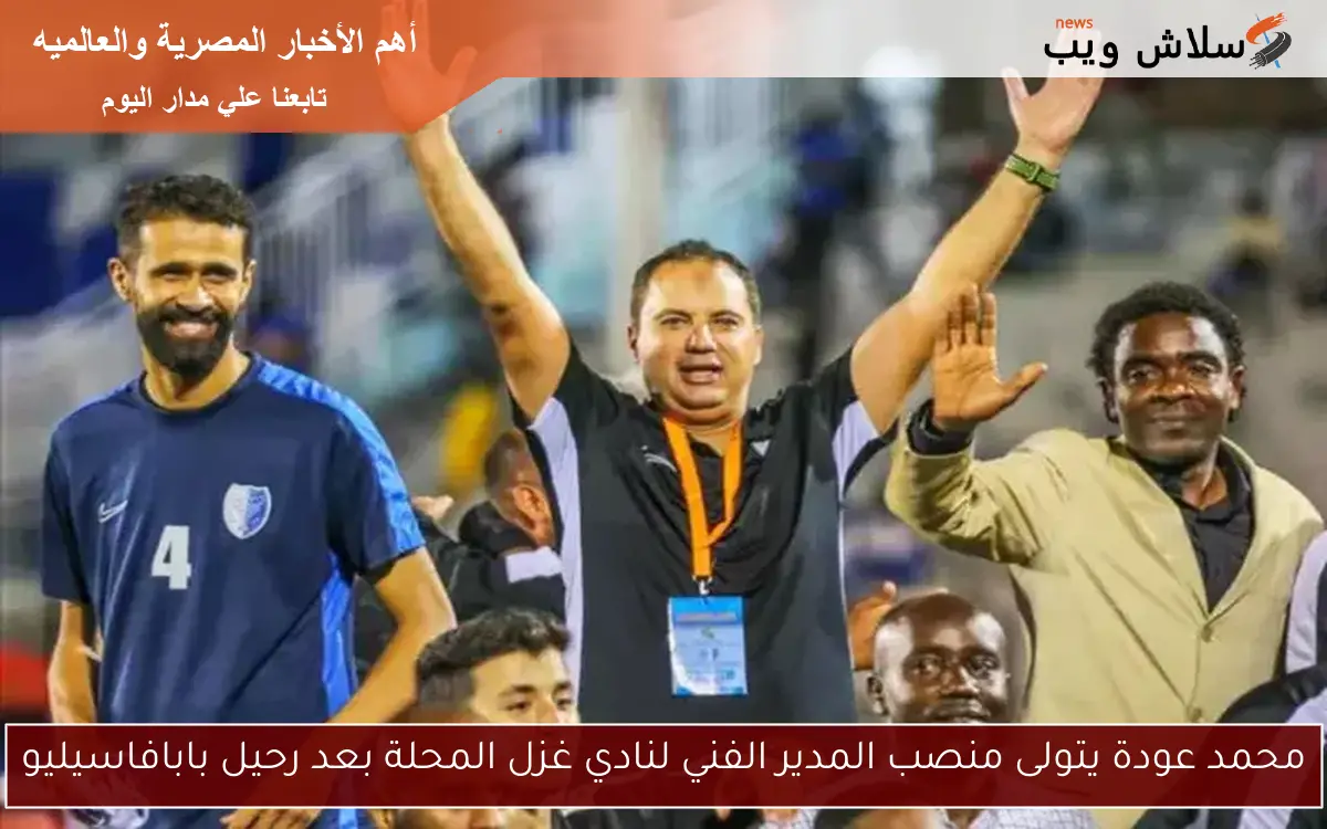 محمد عودة يتولى منصب المدير الفني لنادي غزل المحلة بعد رحيل بابافاسيليو