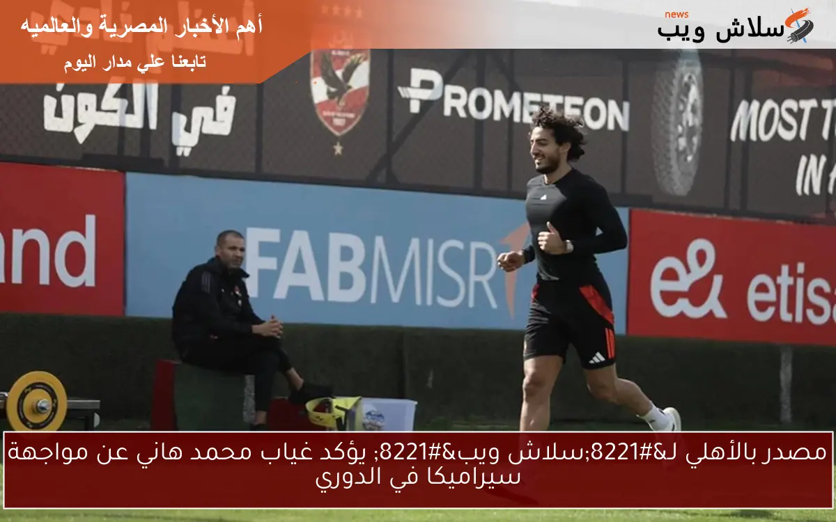 مصدر بالأهلي لـ"سلاش ويب" يؤكد غياب محمد هاني عن مواجهة سيراميكا في الدوري 2 مصدر بالأهلي لـ”سلاش ويب” يؤكد غياب محمد هاني عن مواجهة سيراميكا في الدوري