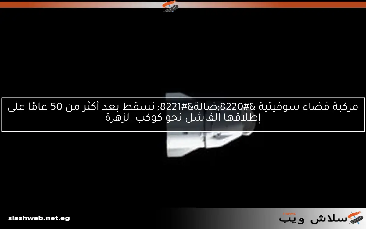 مركبة فضاء سوفيتية “ضالة” تسقط بعد أكثر من 50 عامًا على إطلاقها الفاشل نحو كوكب الزهرة