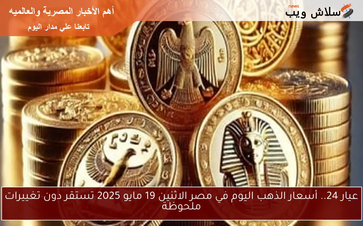 عيار 24.. أسعار الذهب اليوم في مصر الاثنين 19 مايو 2025 تستقر دون تغييرات ملحوظة