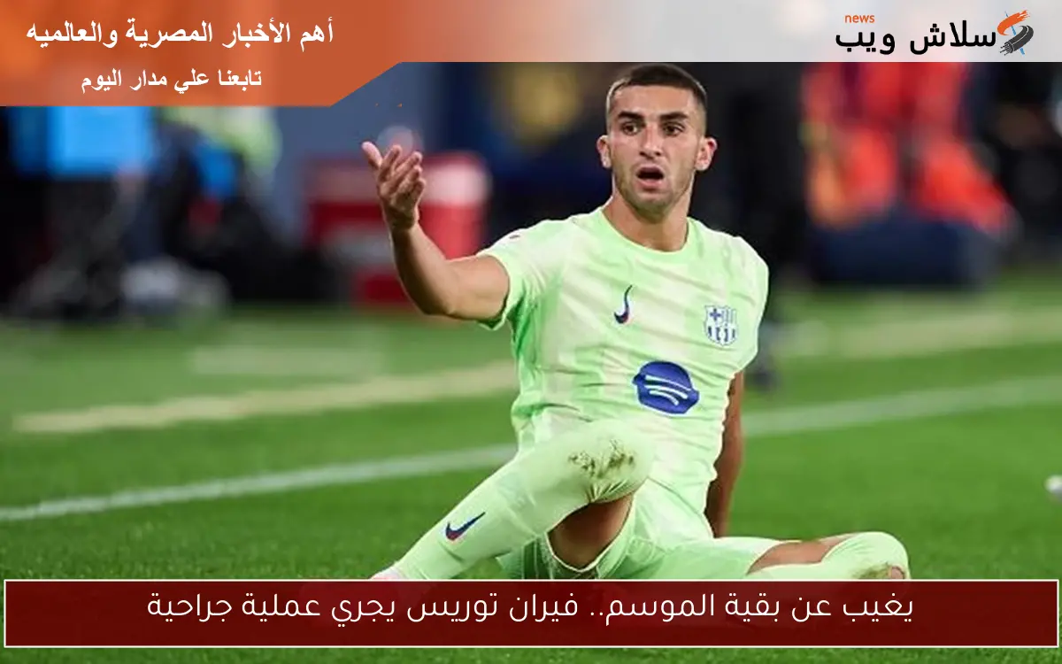يغيب عن بقية الموسم.. فيران توريس يجري عملية جراحية 2 يغيب عن بقية الموسم.. فيران توريس يجري عملية جراحية