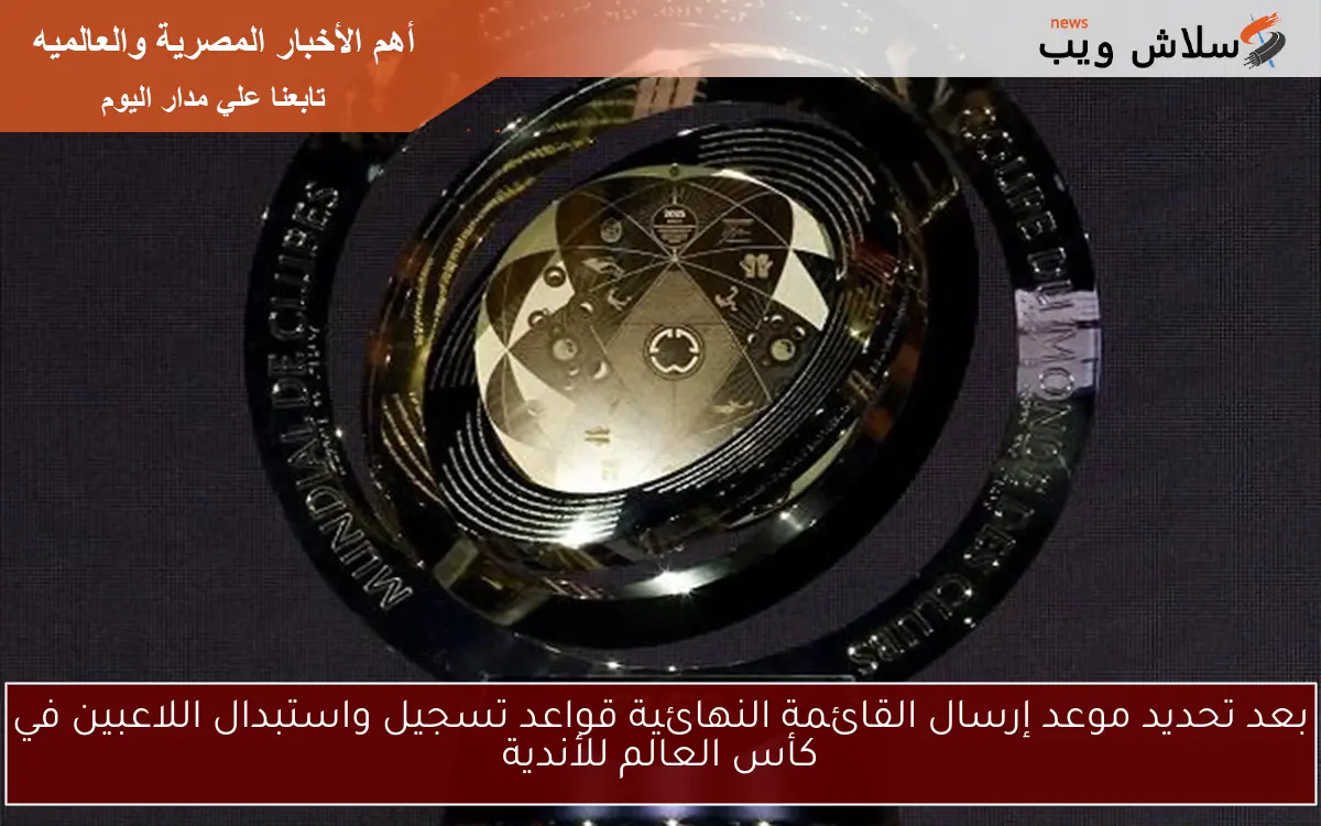 بعد تحديد موعد إرسال القائمة النهائية قواعد تسجيل واستبدال اللاعبين في كأس العالم للأندية