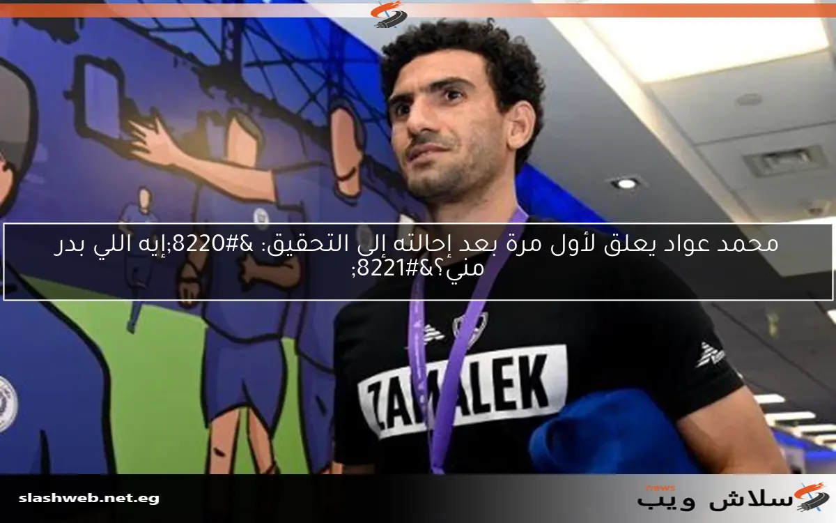 محمد عواد يعلق لأول مرة بعد إحالته إلى التحقيق: "إيه اللي بدر مني؟" 2 محمد عواد يعلق لأول مرة بعد إحالته إلى التحقيق: “إيه اللي بدر مني؟”