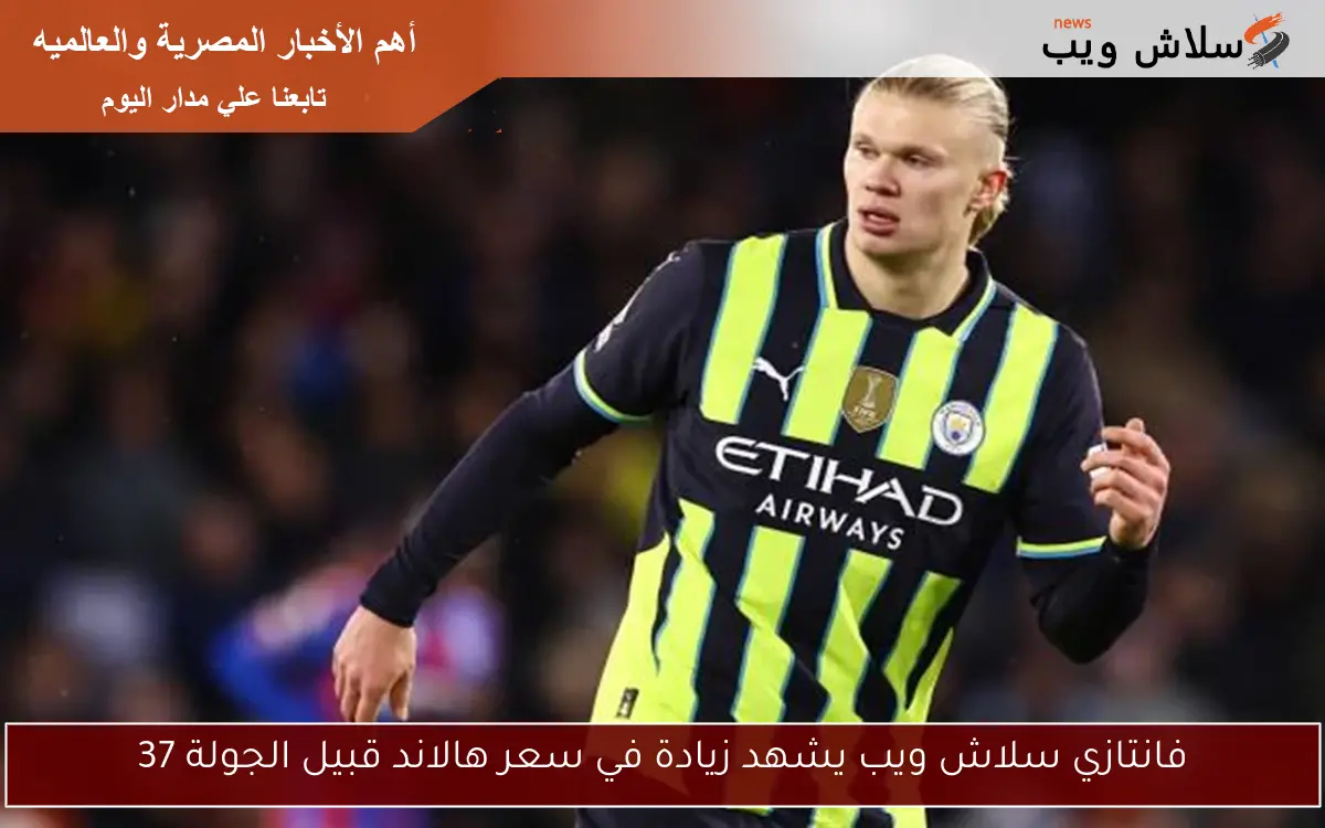 فانتازي سلاش ويب يشهد زيادة في سعر هالاند قبيل الجولة 37 2 فانتازي سلاش ويب يشهد زيادة في سعر هالاند قبيل الجولة 37