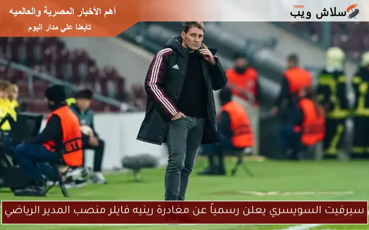 سيرفيت السويسري يعلن رسمياً عن مغادرة رينيه فايلر منصب المدير الرياضي