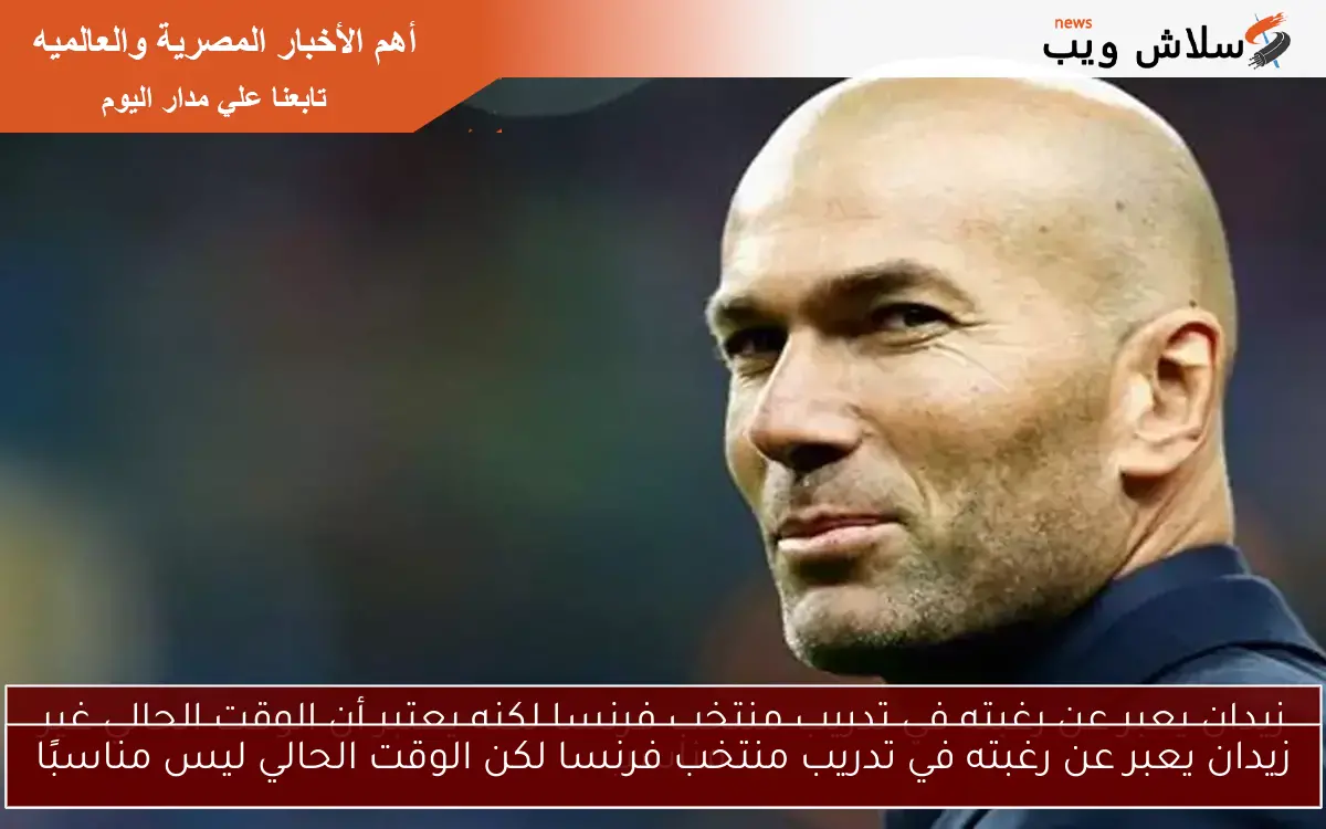زيدان يعبر عن رغبته في تدريب منتخب فرنسا لكن الوقت الحالي ليس مناسبًا