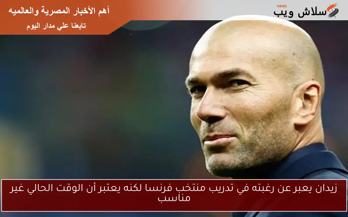 زيدان يعبر عن رغبته في تدريب منتخب فرنسا لكنه يعتبر أن الوقت الحالي غير مناسب