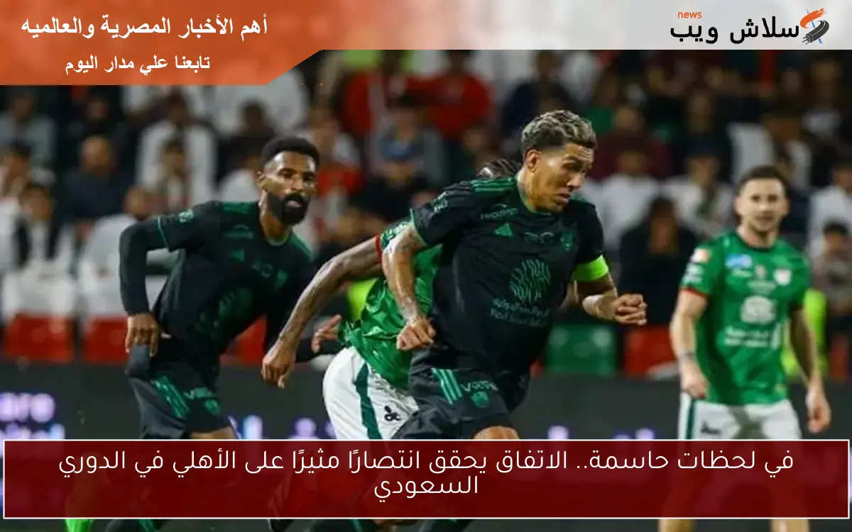 في لحظات حاسمة.. الاتفاق يحقق انتصارًا مثيرًا على الأهلي في الدوري السعودي