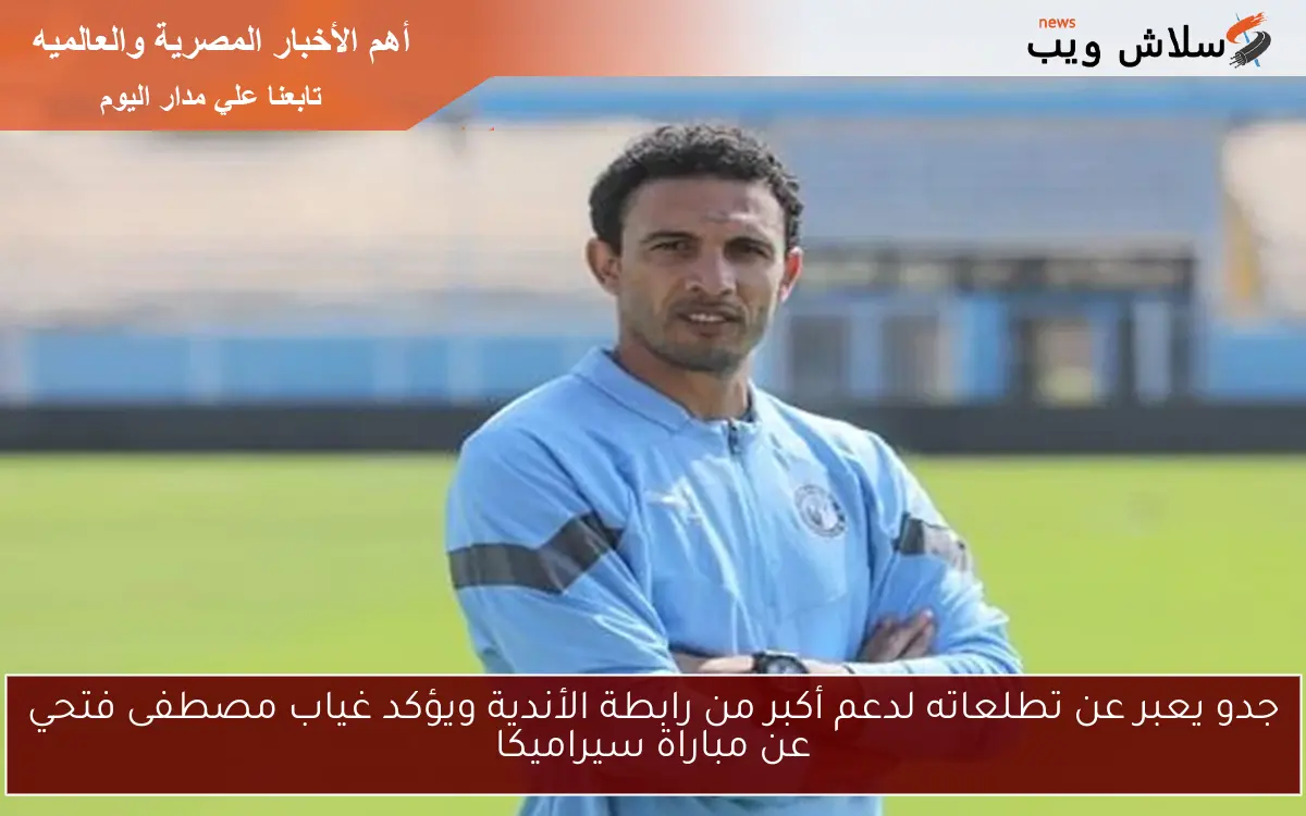 جدو يعبر عن تطلعاته لدعم أكبر من رابطة الأندية ويؤكد غياب مصطفى فتحي عن مباراة سيراميكا