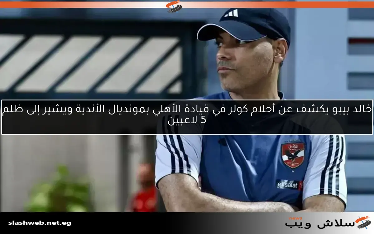 خالد بيبو يكشف عن أحلام كولر في قيادة الأهلي بمونديال الأندية ويشير إلى ظلم 5 لاعبين 2 خالد بيبو يكشف عن أحلام كولر في قيادة الأهلي بمونديال الأندية ويشير إلى ظلم 5 لاعبين