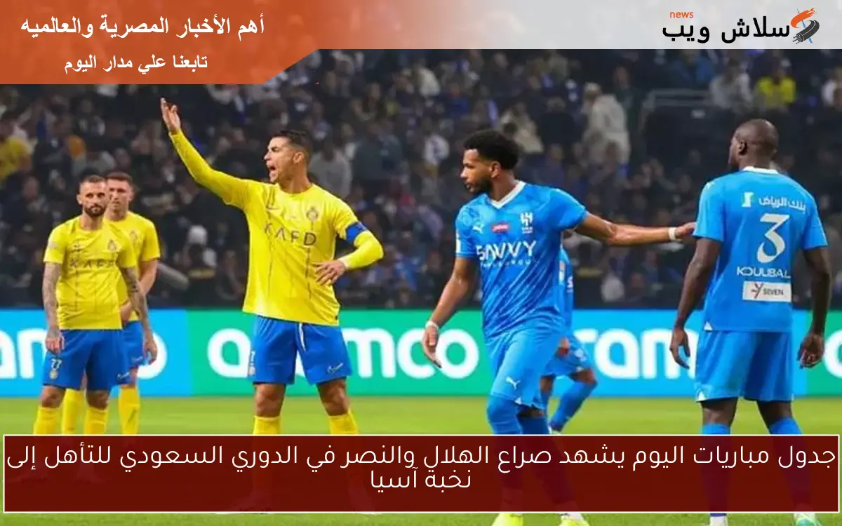جدول مباريات اليوم يشهد صراع الهلال والنصر في الدوري السعودي للتأهل إلى نخبة آسيا