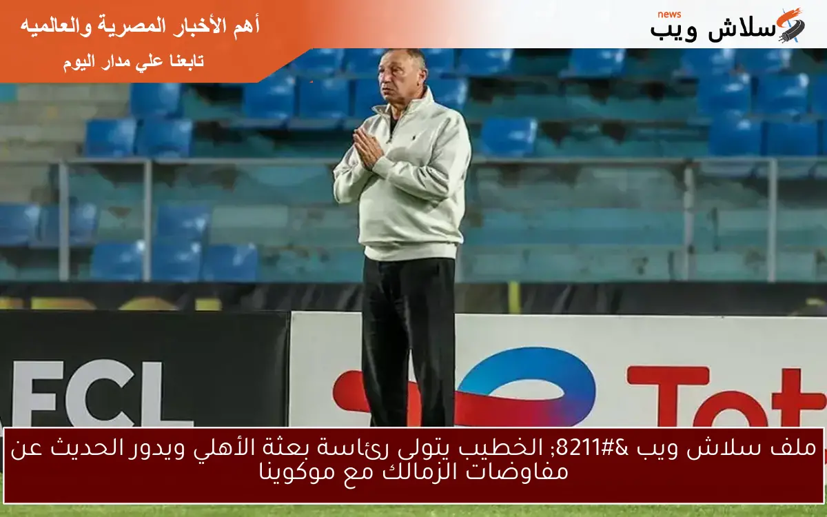 ملف سلاش ويب – الخطيب يتولى رئاسة بعثة الأهلي ويدور الحديث عن مفاوضات الزمالك مع موكوينا