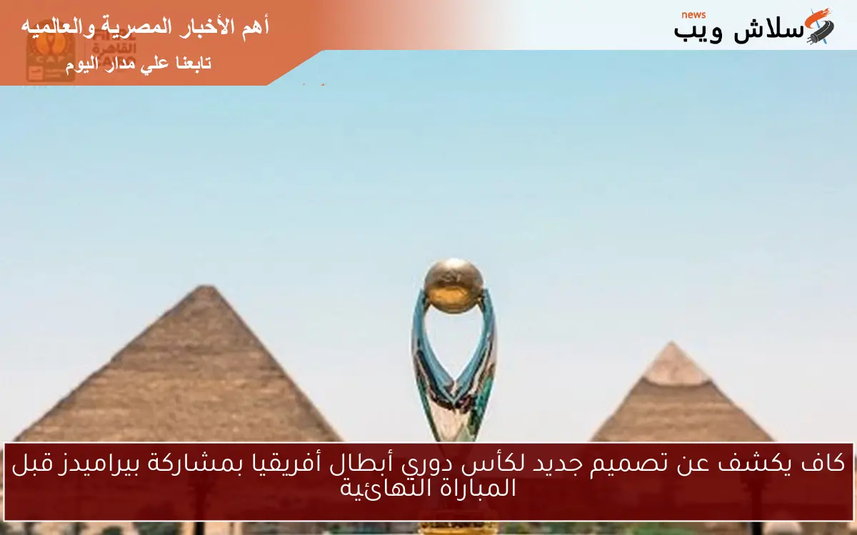 كاف يكشف عن تصميم جديد لكأس دوري أبطال أفريقيا بمشاركة بيراميدز قبل المباراة النهائية 2 كاف يكشف عن تصميم جديد لكأس دوري أبطال أفريقيا بمشاركة بيراميدز قبل المباراة النهائية