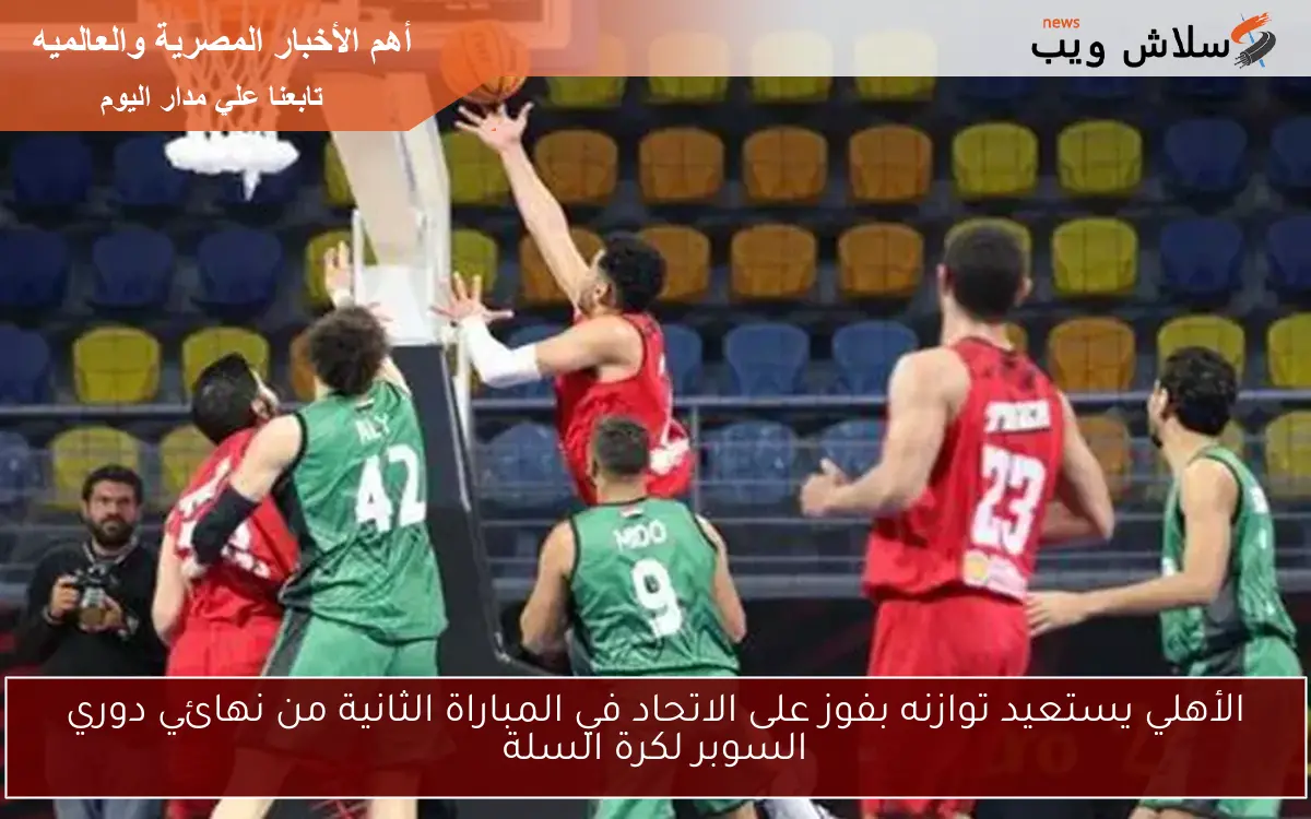 الأهلي يستعيد توازنه بفوز على الاتحاد في المباراة الثانية من نهائي دوري السوبر لكرة السلة