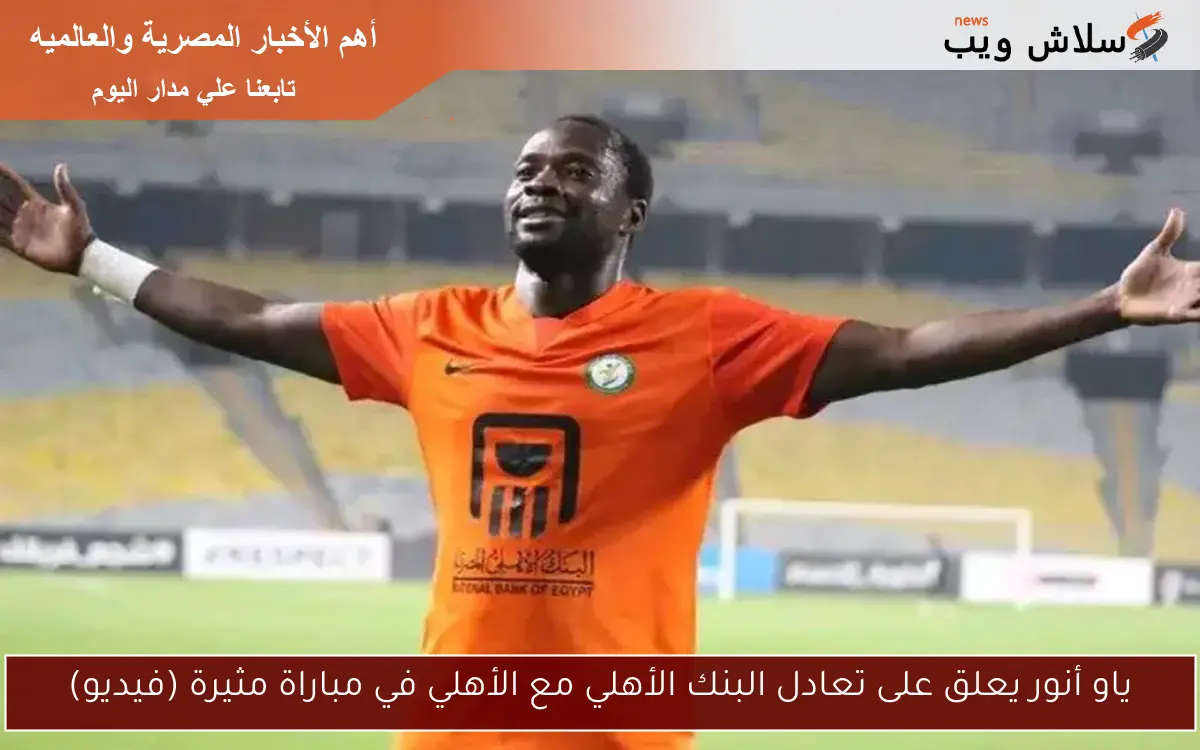 ياو أنور يعلق على تعادل البنك الأهلي مع الأهلي في مباراة مثيرة (فيديو)