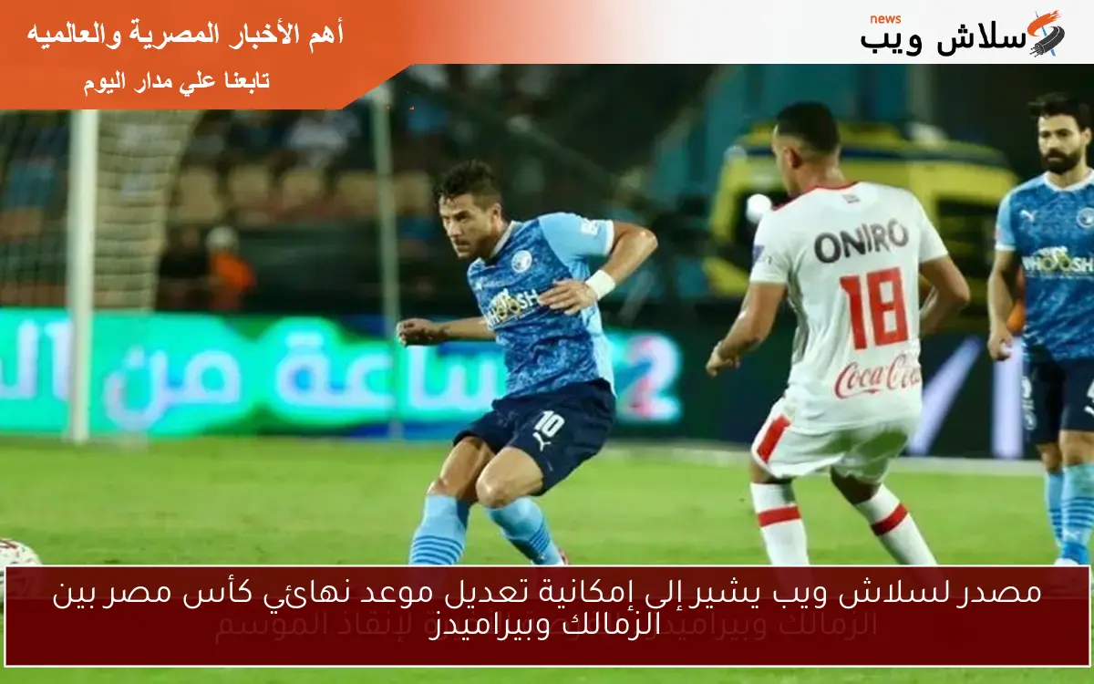 مصدر لسلاش ويب يشير إلى إمكانية تعديل موعد نهائي كأس مصر بين الزمالك وبيراميدز