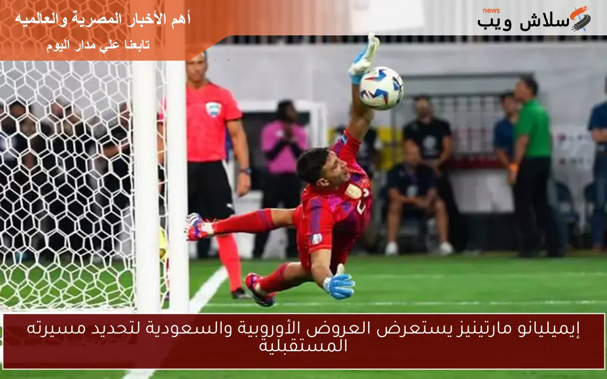 إيميليانو مارتينيز يستعرض العروض الأوروبية والسعودية لتحديد مسيرته المستقبلية