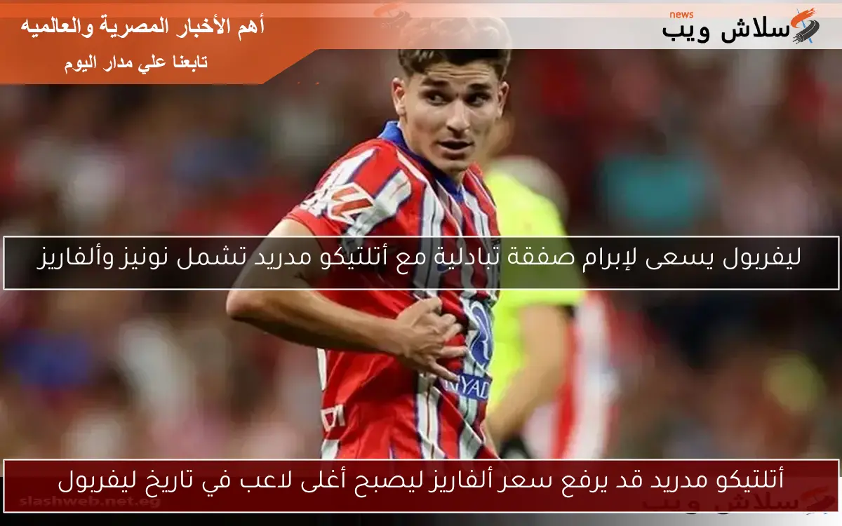 أتلتيكو مدريد قد يرفع سعر ألفاريز ليصبح أغلى لاعب في تاريخ ليفربول