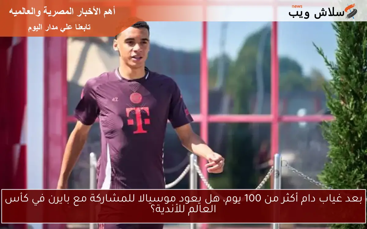 بعد غياب دام أكثر من 100 يوم، هل يعود موسيالا للمشاركة مع بايرن في كأس العالم للأندية؟