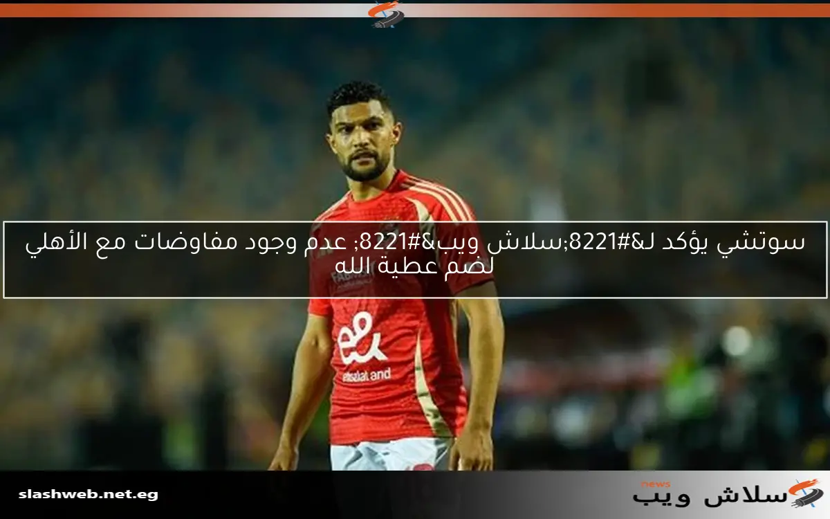 سوتشي يؤكد لـ"سلاش ويب" عدم وجود مفاوضات مع الأهلي لضم عطية الله 2 سوتشي يؤكد لـ”سلاش ويب” عدم وجود مفاوضات مع الأهلي لضم عطية الله