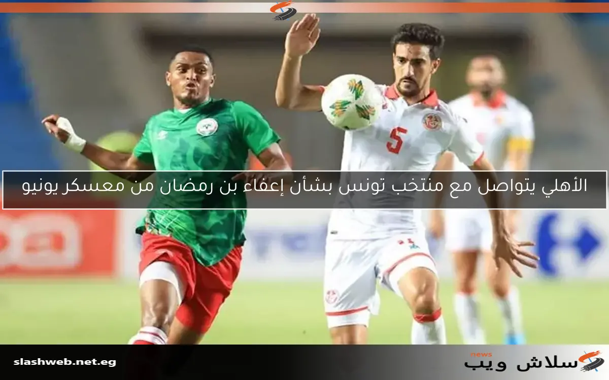 الأهلي يتواصل مع منتخب تونس بشأن إعفاء بن رمضان من معسكر يونيو 2 الأهلي يتواصل مع منتخب تونس بشأن إعفاء بن رمضان من معسكر يونيو