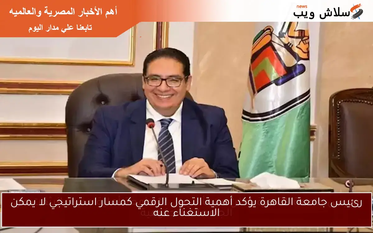 رئيس جامعة القاهرة يؤكد أهمية التحول الرقمي كمسار استراتيجي لا يمكن الاستغناء عنه