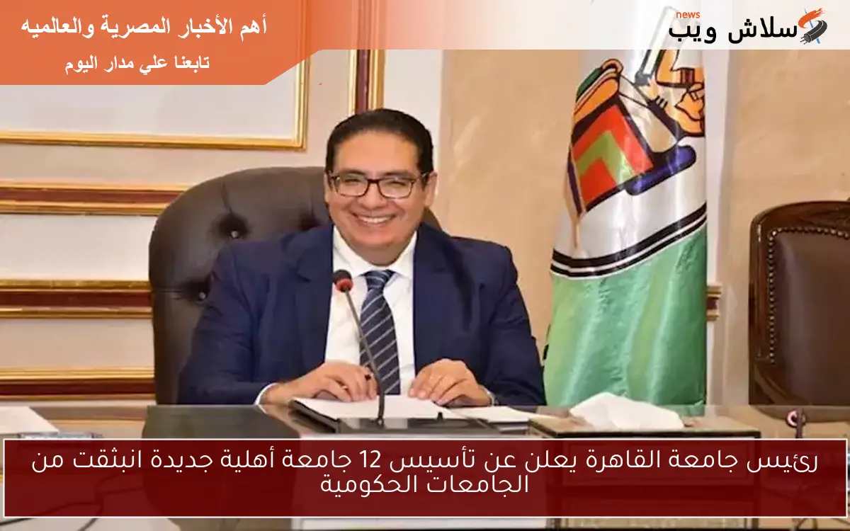 رئيس جامعة القاهرة يعلن عن تأسيس 12 جامعة أهلية جديدة انبثقت من الجامعات الحكومية