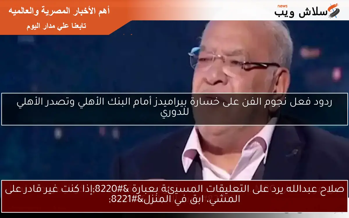 صلاح عبدالله يرد على التعليقات المسيئة بعبارة “إذا كنت غير قادر على المشي، ابق في المنزل”