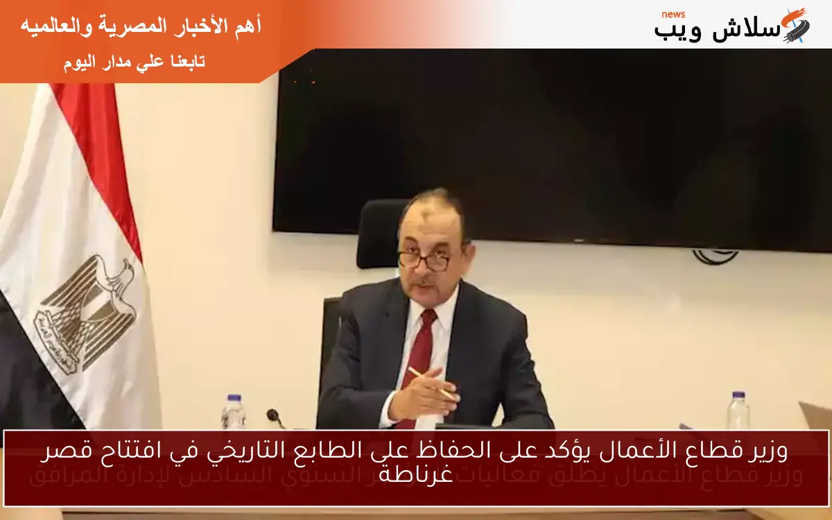 وزير قطاع الأعمال يؤكد على الحفاظ على الطابع التاريخي في افتتاح قصر غرناطة