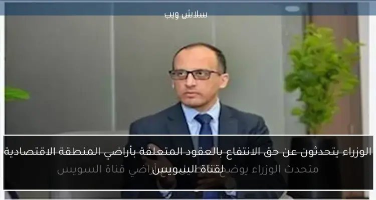 الوزراء يتحدثون عن حق الانتفاع بالعقود المتعلقة بأراضي المنطقة الاقتصادية لقناة السويس
