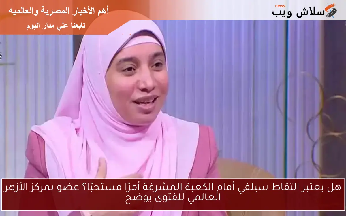 هل يعتبر التقاط سيلفي أمام الكعبة المشرفة أمرًا مستحبًا؟ عضو بمركز الأزهر العالمي للفتوى يوضح