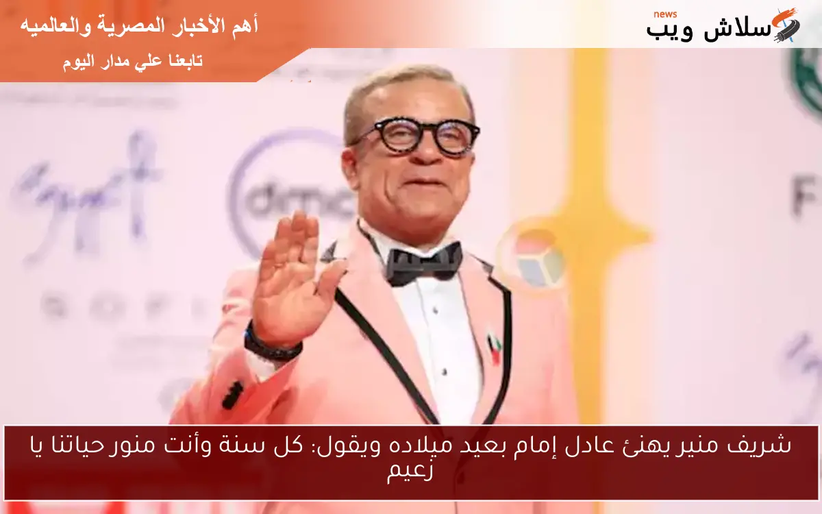 شريف منير يهنئ عادل إمام بعيد ميلاده ويقول: كل سنة وأنت منور حياتنا يا زعيم