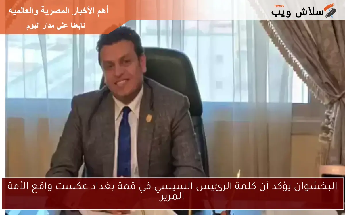 البخشوان يؤكد أن كلمة الرئيس السيسي في قمة بغداد عكست واقع الأمة المرير