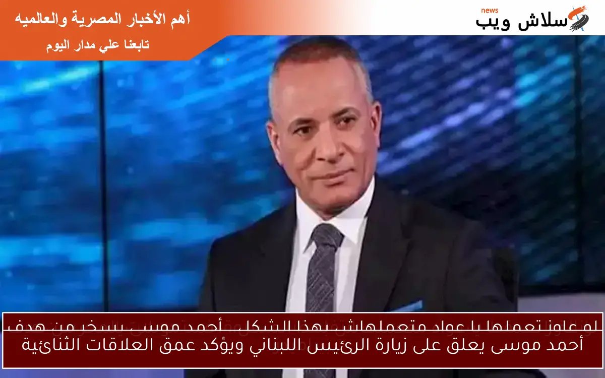 أحمد موسى يعلق على زيارة الرئيس اللبناني ويؤكد عمق العلاقات الثنائية
