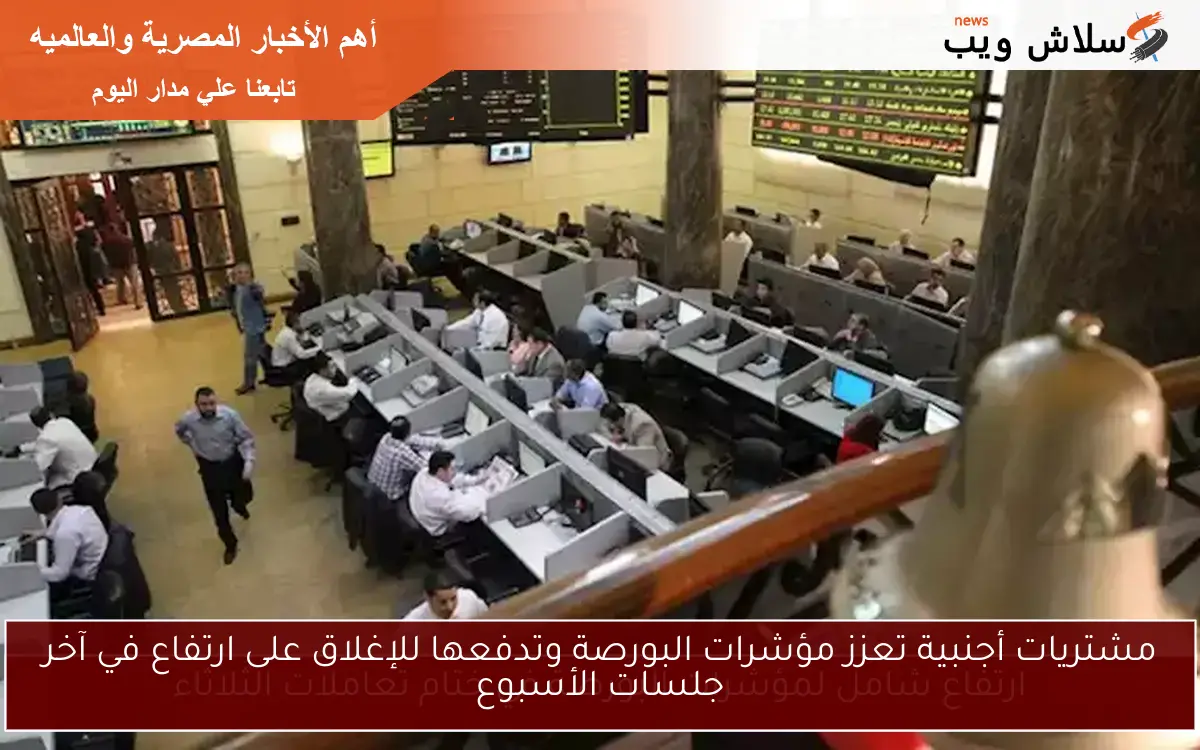 مشتريات أجنبية تعزز مؤشرات البورصة وتدفعها للإغلاق على ارتفاع في آخر جلسات الأسبوع