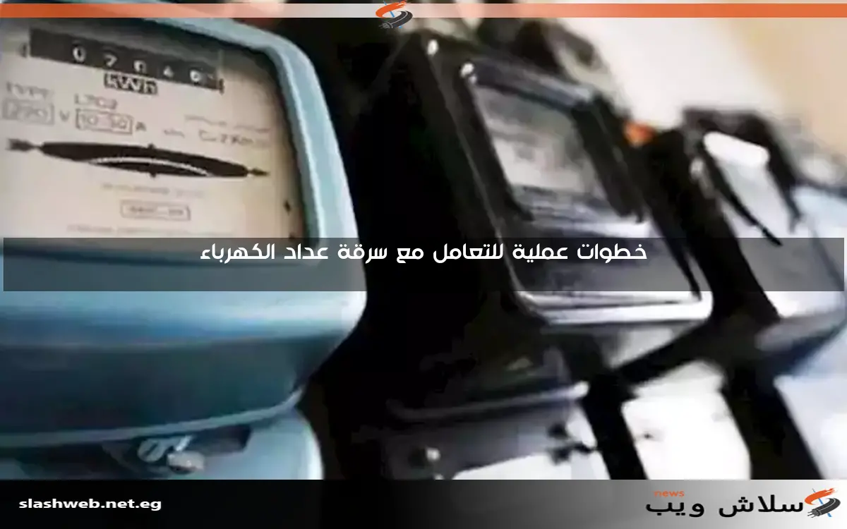 خطوات عملية للتعامل مع سرقة عداد الكهرباء 2 خطوات عملية للتعامل مع سرقة عداد الكهرباء